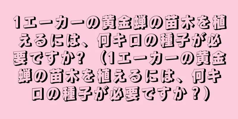 1エーカーの黄金蝉の苗木を植えるには、何キロの種子が必要ですか? （1エーカーの黄金蝉の苗木を植えるには、何キロの種子が必要ですか？）