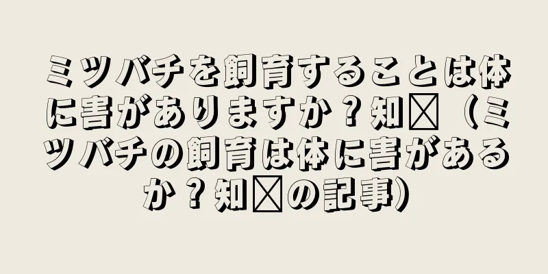 ミツバチを飼育することは体に害がありますか？知书（ミツバチの飼育は体に害があるか？知书の記事）