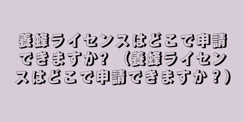 養蜂ライセンスはどこで申請できますか? （養蜂ライセンスはどこで申請できますか？）