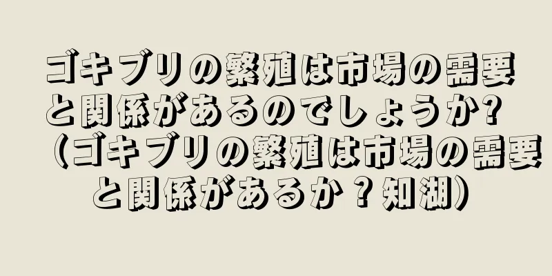 ゴキブリの繁殖は市場の需要と関係があるのでしょうか? （ゴキブリの繁殖は市場の需要と関係があるか？知湖）