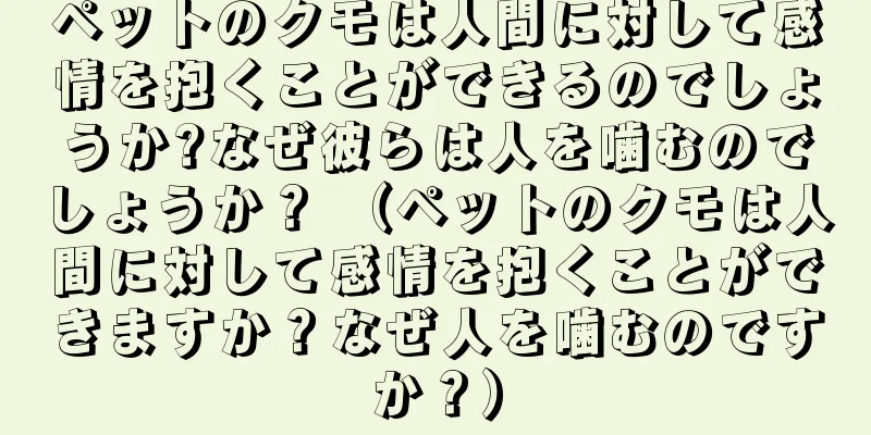 ペットのクモは人間に対して感情を抱くことができるのでしょうか?なぜ彼らは人を噛むのでしょうか？ （ペットのクモは人間に対して感情を抱くことができますか？なぜ人を噛むのですか？）