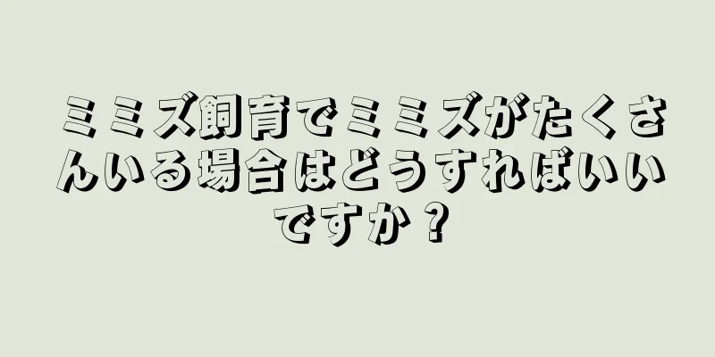 ミミズ飼育でミミズがたくさんいる場合はどうすればいいですか？
