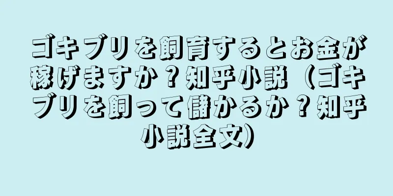ゴキブリを飼育するとお金が稼げますか？知乎小説（ゴキブリを飼って儲かるか？知乎小説全文）