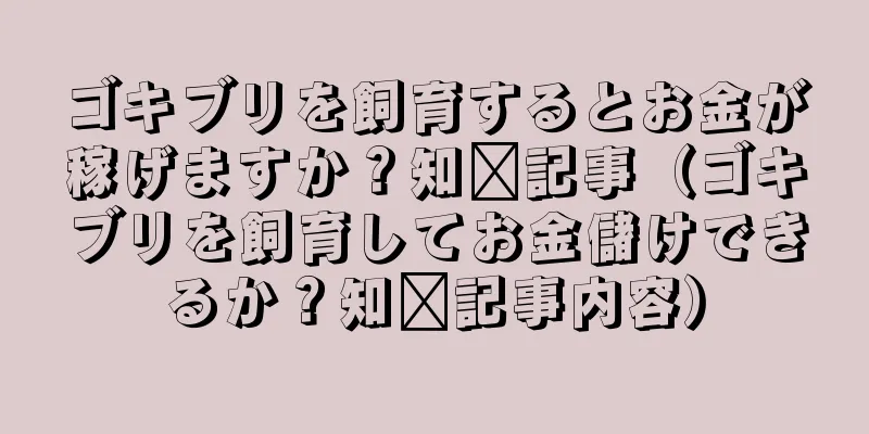 ゴキブリを飼育するとお金が稼げますか？知书記事（ゴキブリを飼育してお金儲けできるか？知书記事内容）