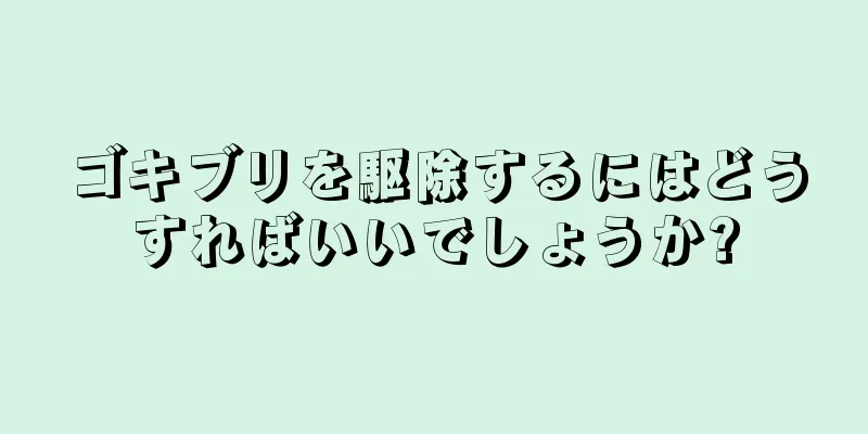 ゴキブリを駆除するにはどうすればいいでしょうか?