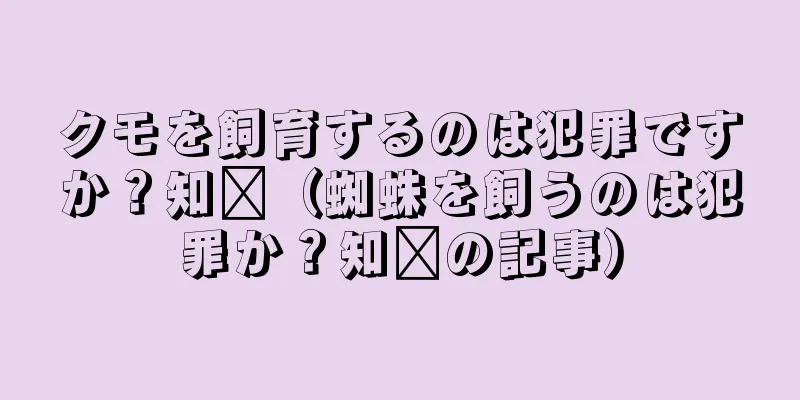 クモを飼育するのは犯罪ですか？知书（蜘蛛を飼うのは犯罪か？知书の記事）