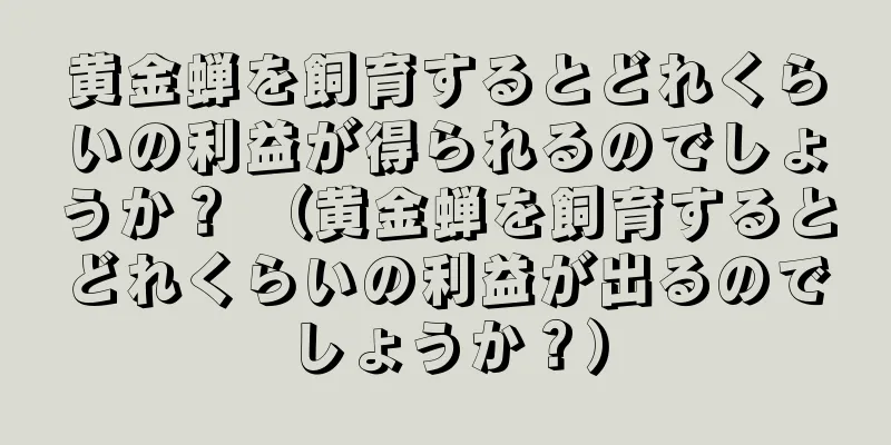 黄金蝉を飼育するとどれくらいの利益が得られるのでしょうか？ （黄金蝉を飼育するとどれくらいの利益が出るのでしょうか？）