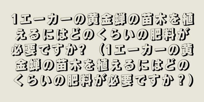 1エーカーの黄金蝉の苗木を植えるにはどのくらいの肥料が必要ですか? （1エーカーの黄金蝉の苗木を植えるにはどのくらいの肥料が必要ですか？）
