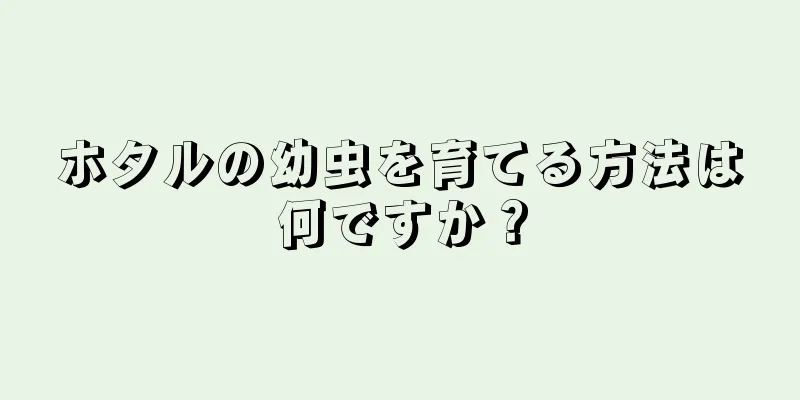 ホタルの幼虫を育てる方法は何ですか？
