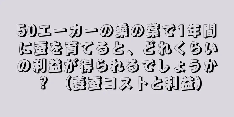 50エーカーの桑の葉で1年間に蚕を育てると、どれくらいの利益が得られるでしょうか？ （養蚕コストと利益）