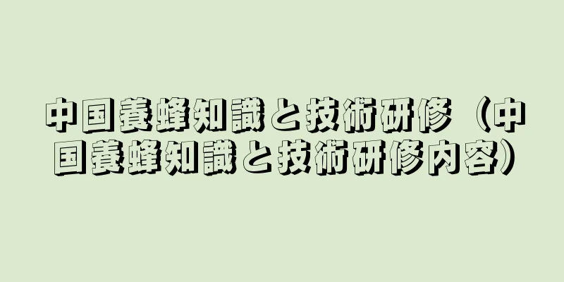 中国養蜂知識と技術研修（中国養蜂知識と技術研修内容）