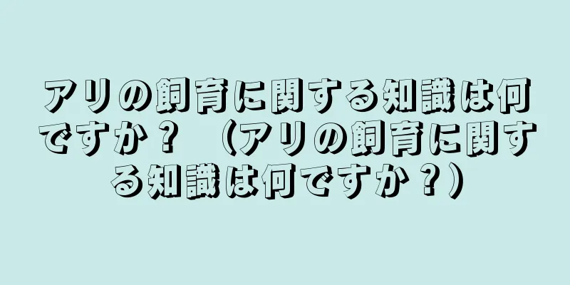 アリの飼育に関する知識は何ですか？ （アリの飼育に関する知識は何ですか？）