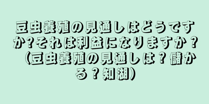豆虫養殖の見通しはどうですか?それは利益になりますか？ （豆虫養殖の見通しは？儲かる？知湖）