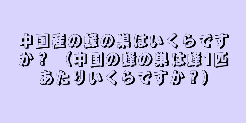 中国産の蜂の巣はいくらですか？ （中国の蜂の巣は蜂1匹あたりいくらですか？）