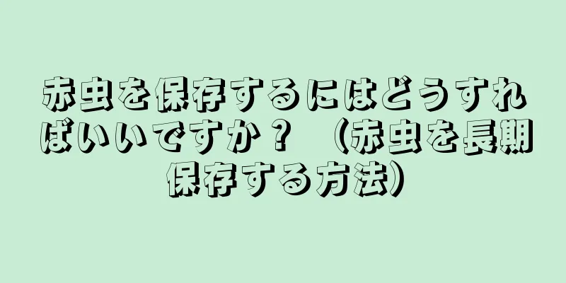 赤虫を保存するにはどうすればいいですか？ （赤虫を長期保存する方法）