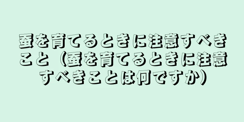 蚕を育てるときに注意すべきこと（蚕を育てるときに注意すべきことは何ですか）