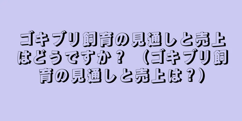 ゴキブリ飼育の見通しと売上はどうですか？ （ゴキブリ飼育の見通しと売上は？）