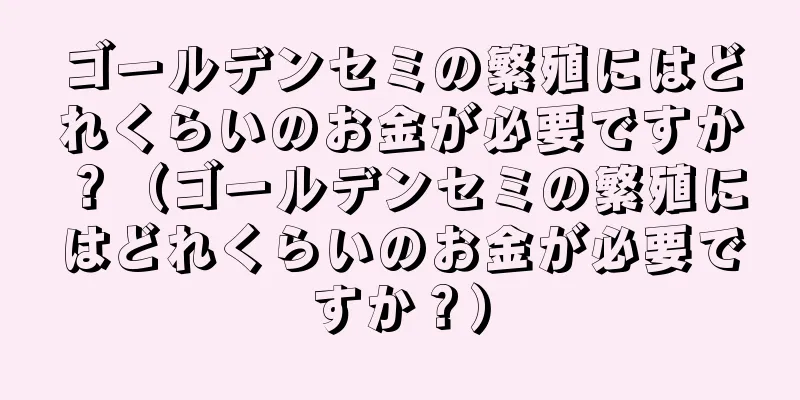 ゴールデンセミの繁殖にはどれくらいのお金が必要ですか？（ゴールデンセミの繁殖にはどれくらいのお金が必要ですか？）