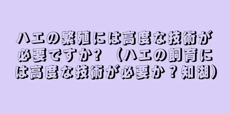 ハエの繁殖には高度な技術が必要ですか? （ハエの飼育には高度な技術が必要か？知湖）