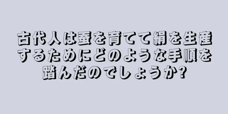 古代人は蚕を育てて絹を生産するためにどのような手順を踏んだのでしょうか?