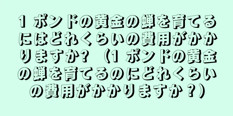 1 ポンドの黄金の蝉を育てるにはどれくらいの費用がかかりますか? （1 ポンドの黄金の蝉を育てるのにどれくらいの費用がかかりますか？）
