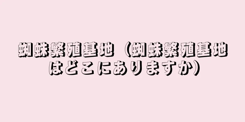 蜘蛛繁殖基地（蜘蛛繁殖基地はどこにありますか）