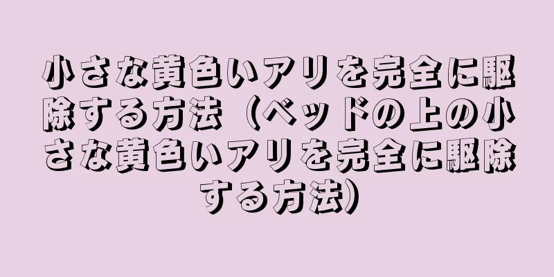 小さな黄色いアリを完全に駆除する方法（ベッドの上の小さな黄色いアリを完全に駆除する方法）
