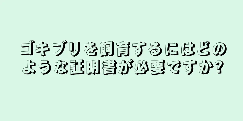 ゴキブリを飼育するにはどのような証明書が必要ですか?