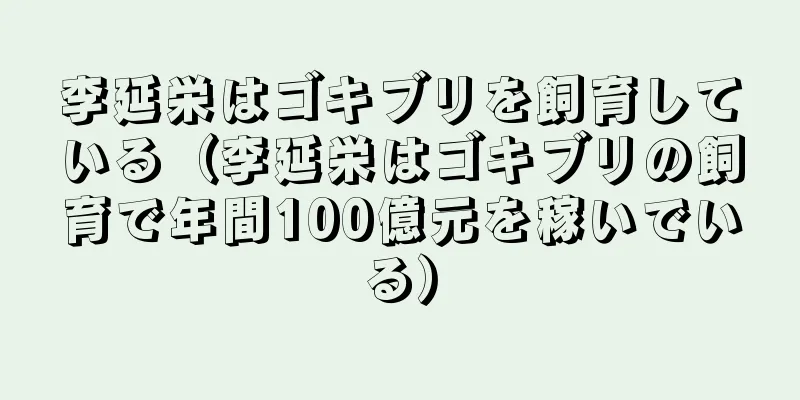 李延栄はゴキブリを飼育している（李延栄はゴキブリの飼育で年間100億元を稼いでいる）