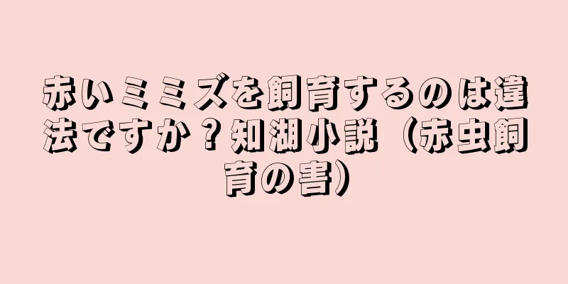 赤いミミズを飼育するのは違法ですか？知湖小説（赤虫飼育の害）