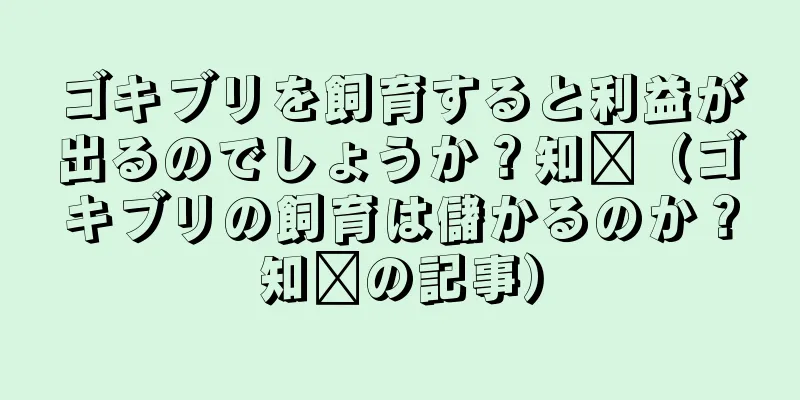 ゴキブリを飼育すると利益が出るのでしょうか？知书（ゴキブリの飼育は儲かるのか？知书の記事）