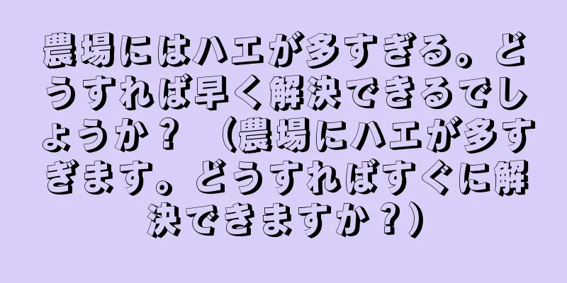 農場にはハエが多すぎる。どうすれば早く解決できるでしょうか？ （農場にハエが多すぎます。どうすればすぐに解決できますか？）