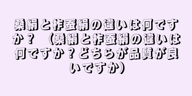 桑絹と柞蚕絹の違いは何ですか？ （桑絹と柞蚕絹の違いは何ですか？どちらが品質が良いですか）