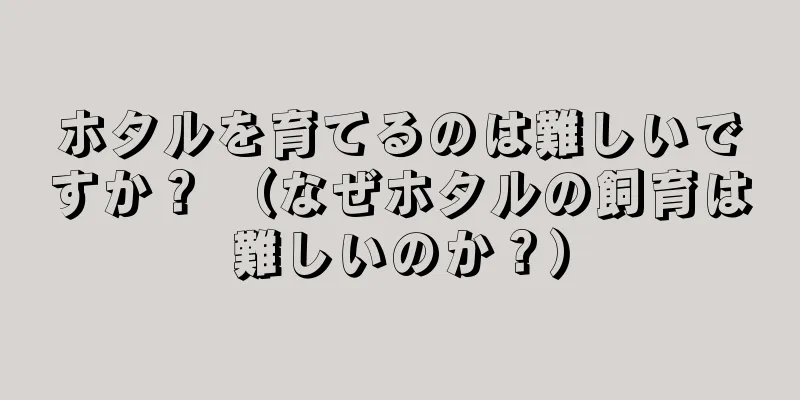 ホタルを育てるのは難しいですか？ （なぜホタルの飼育は難しいのか？）