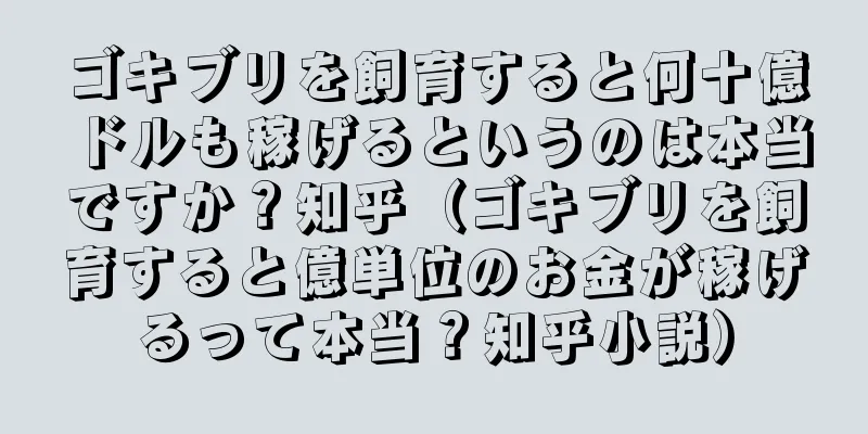 ゴキブリを飼育すると何十億ドルも稼げるというのは本当ですか？知乎（ゴキブリを飼育すると億単位のお金が稼げるって本当？知乎小説）