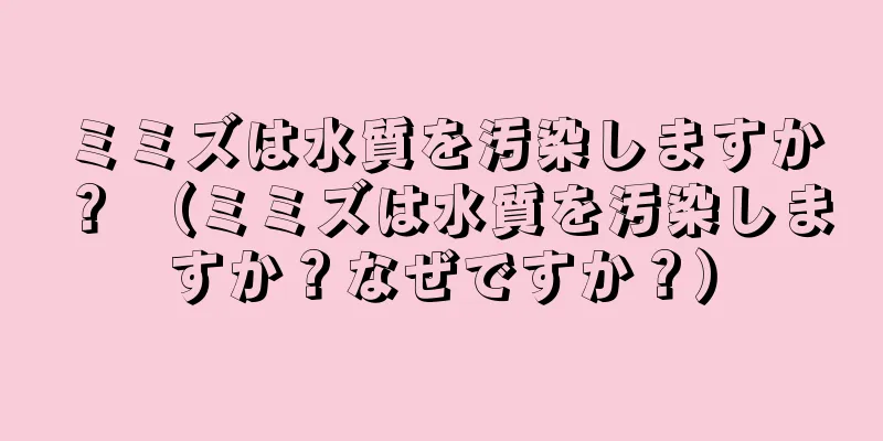 ミミズは水質を汚染しますか？ （ミミズは水質を汚染しますか？なぜですか？）