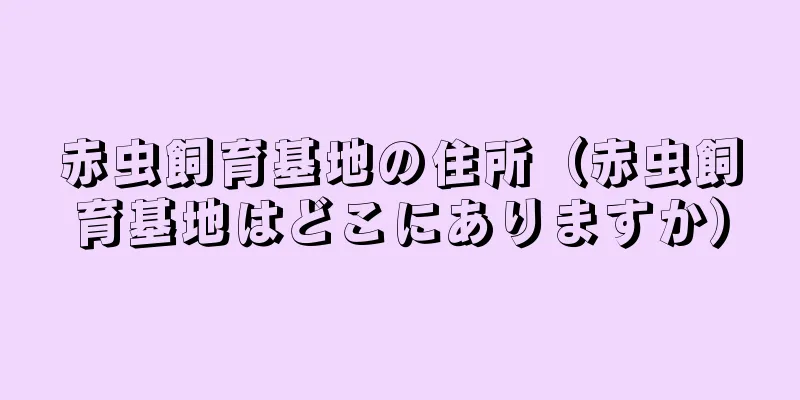 赤虫飼育基地の住所（赤虫飼育基地はどこにありますか）