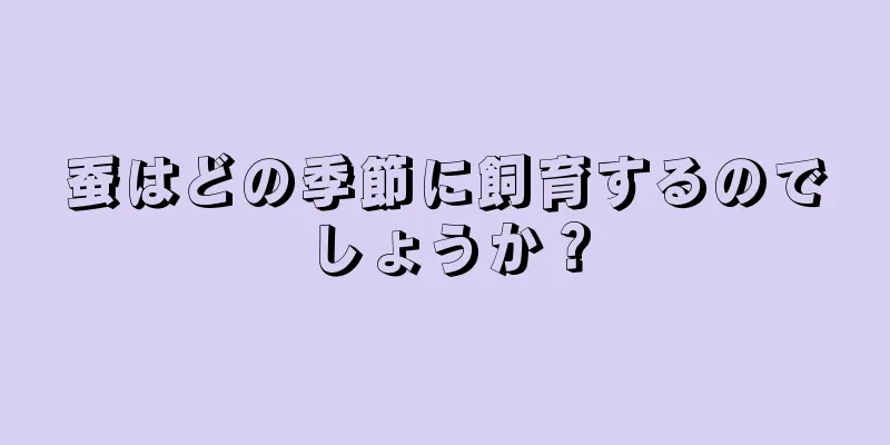 蚕はどの季節に飼育するのでしょうか？
