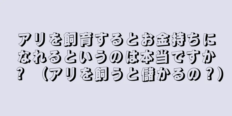 アリを飼育するとお金持ちになれるというのは本当ですか？ （アリを飼うと儲かるの？）