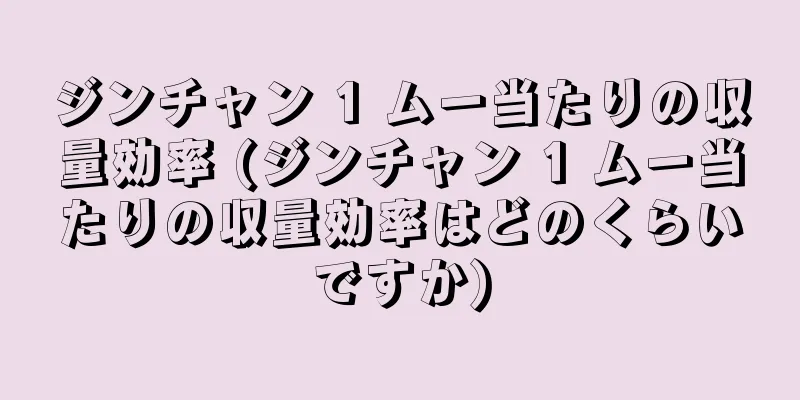 ジンチャン 1 ムー当たりの収量効率 (ジンチャン 1 ムー当たりの収量効率はどのくらいですか)