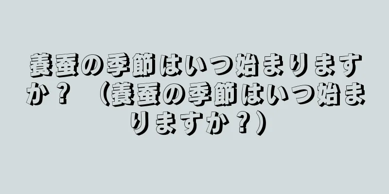 養蚕の季節はいつ始まりますか？ （養蚕の季節はいつ始まりますか？）