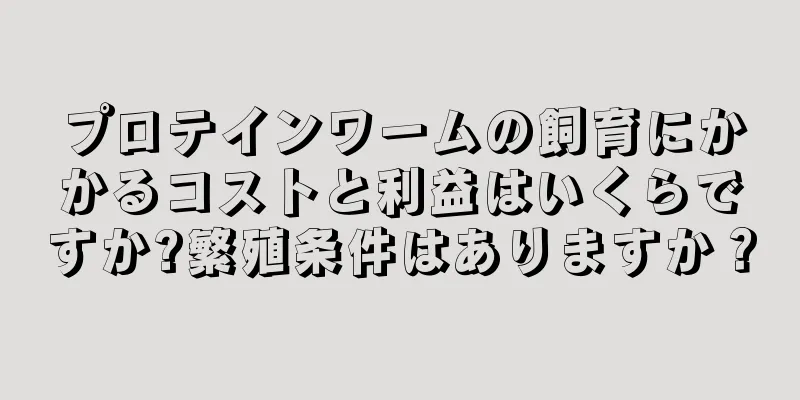 プロテインワームの飼育にかかるコストと利益はいくらですか?繁殖条件はありますか？