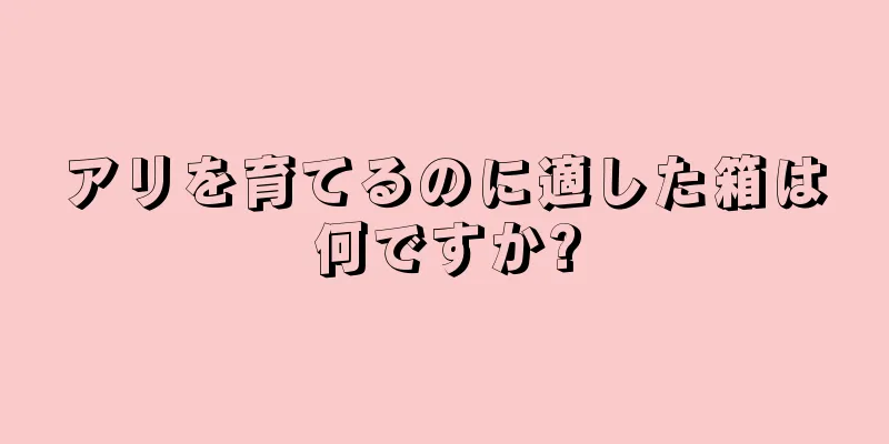 アリを育てるのに適した箱は何ですか?