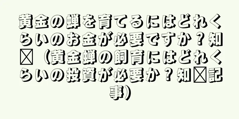 黄金の蝉を育てるにはどれくらいのお金が必要ですか？知书（黄金蝉の飼育にはどれくらいの投資が必要か？知书記事）