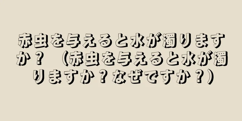 赤虫を与えると水が濁りますか？ （赤虫を与えると水が濁りますか？なぜですか？）