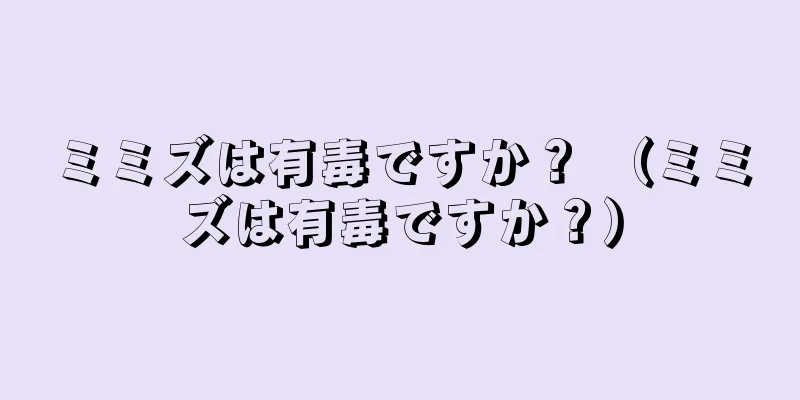 ミミズは有毒ですか？ （ミミズは有毒ですか？）