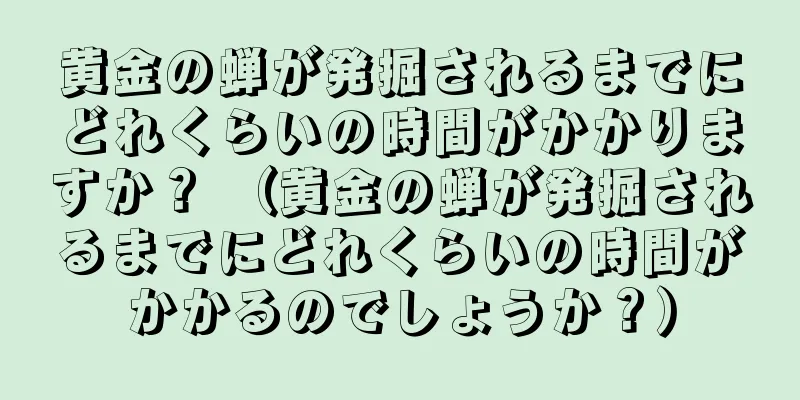 黄金の蝉が発掘されるまでにどれくらいの時間がかかりますか？ （黄金の蝉が発掘されるまでにどれくらいの時間がかかるのでしょうか？）