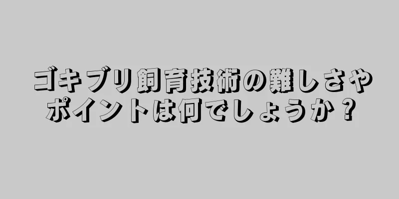 ゴキブリ飼育技術の難しさやポイントは何でしょうか？