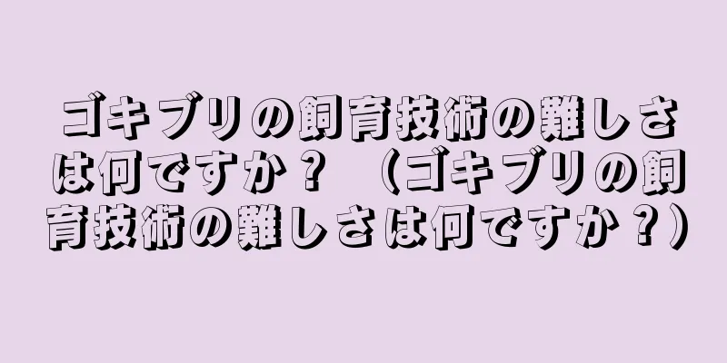 ゴキブリの飼育技術の難しさは何ですか？ （ゴキブリの飼育技術の難しさは何ですか？）