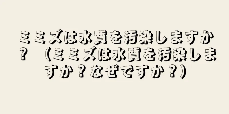ミミズは水質を汚染しますか？ （ミミズは水質を汚染しますか？なぜですか？）